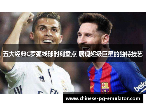 五大经典C罗弧线球时刻盘点 展现超级巨星的独特技艺 五大经典C罗弧线球时刻盘点 展现超级巨星的独特技艺