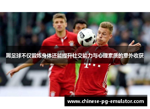 踢足球不仅锻炼身体还能提升社交能力与心理素质的意外收获 踢足球不仅锻炼身体还能提升社交能力与心理素质的意外收获