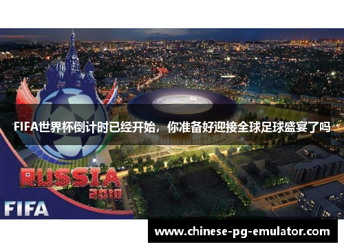 FIFA世界杯倒计时已经开始，你准备好迎接全球足球盛宴了吗