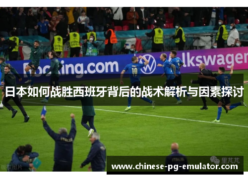 日本如何战胜西班牙背后的战术解析与因素探讨 日本如何战胜西班牙背后的战术解析与因素探讨
