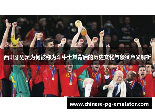 西班牙男足为何被称为斗牛士其背后的历史文化与象征意义解析 西班牙男足为何被称为斗牛士其背后的历史文化与象征意义解析