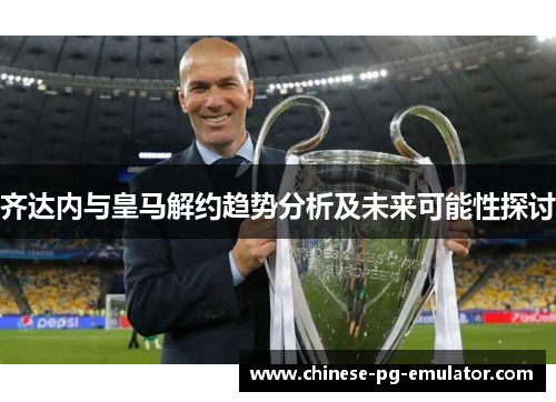 齐达内与皇马解约趋势分析及未来可能性探讨 齐达内与皇马解约趋势分析及未来可能性探讨