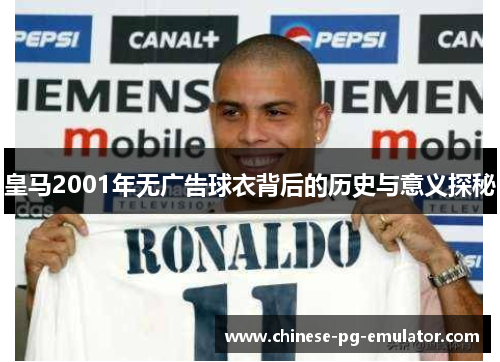 皇马2001年无广告球衣背后的历史与意义探秘 皇马2001年无广告球衣背后的历史与意义探秘