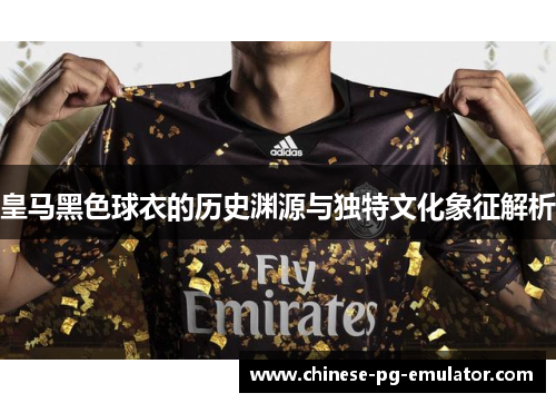 皇马黑色球衣的历史渊源与独特文化象征解析 皇马黑色球衣的历史渊源与独特文化象征解析