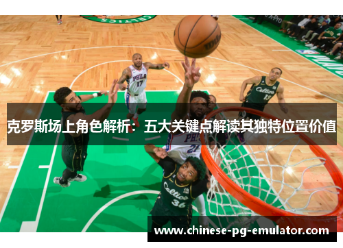 克罗斯场上角色解析:五大关键点解读其独特位置价值 克罗斯场上角色解析:五大关键点解读其独特位置价值