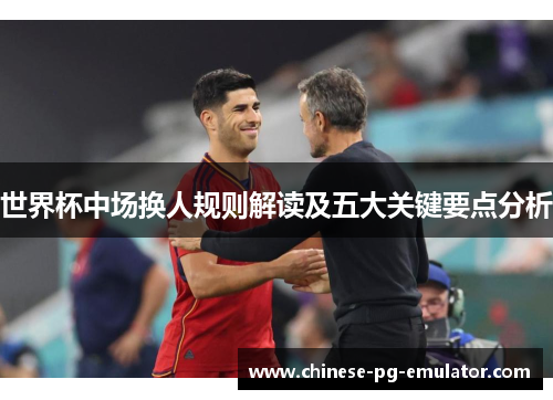 世界杯中场换人规则解读及五大关键要点分析 世界杯中场换人规则解读及五大关键要点分析