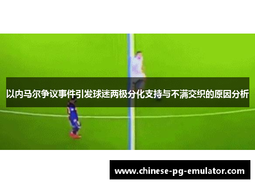 以内马尔争议事件引发球迷两极分化支持与不满交织的原因分析 以内马尔争议事件引发球迷两极分化支持与不满交织的原因分析