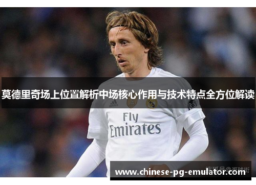 莫德里奇场上位置解析中场核心作用与技术特点全方位解读