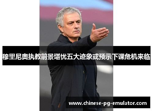 穆里尼奥执教前景堪忧五大迹象或预示下课危机来临 穆里尼奥执教前景堪忧五大迹象或预示下课危机来临