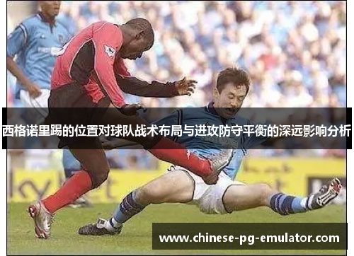 西格诺里踢的位置对球队战术布局与进攻防守平衡的深远影响分析