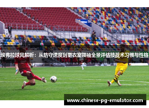 埃弗拉球风解析:从防守速度到更衣室领袖全景评估技战术习惯与性格 埃弗拉球风解析:从防守速度到更衣室领袖全景评估技战术习惯与性格