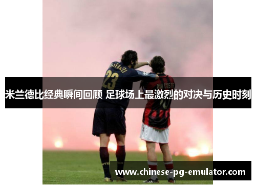 米兰德比经典瞬间回顾 足球场上最激烈的对决与历史时刻 米兰德比经典瞬间回顾 足球场上最激烈的对决与历史时刻