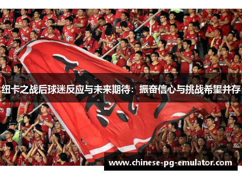 纽卡之战后球迷反应与未来期待:振奋信心与挑战希望并存 纽卡之战后球迷反应与未来期待:振奋信心与挑战希望并存