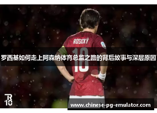 罗西基如何走上阿森纳体育总监之路的背后故事与深层原因 罗西基如何走上阿森纳体育总监之路的背后故事与深层原因