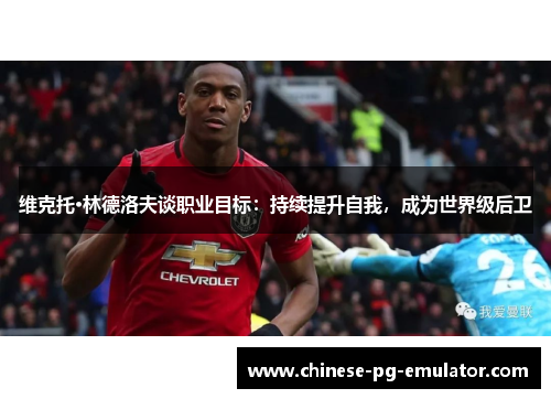 维克托·林德洛夫谈职业目标：持续提升自我，成为世界级后卫