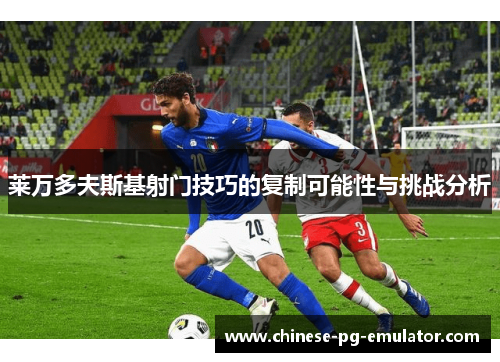 莱万多夫斯基射门技巧的复制可能性与挑战分析 莱万多夫斯基射门技巧的复制可能性与挑战分析