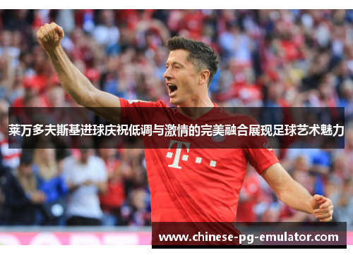 莱万多夫斯基进球庆祝低调与激情的完美融合展现足球艺术魅力 莱万多夫斯基进球庆祝低调与激情的完美融合展现足球艺术魅力