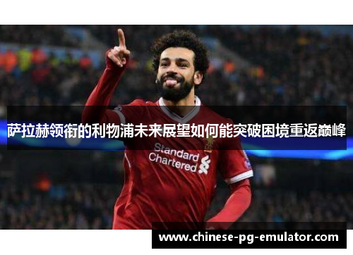 萨拉赫领衔的利物浦未来展望如何能突破困境重返巅峰 萨拉赫领衔的利物浦未来展望如何能突破困境重返巅峰