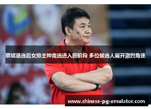 蔡斌退选后女排主帅竞选进入新阶段 多位候选人展开激烈角逐 蔡斌退选后女排主帅竞选进入新阶段 多位候选人展开激烈角逐