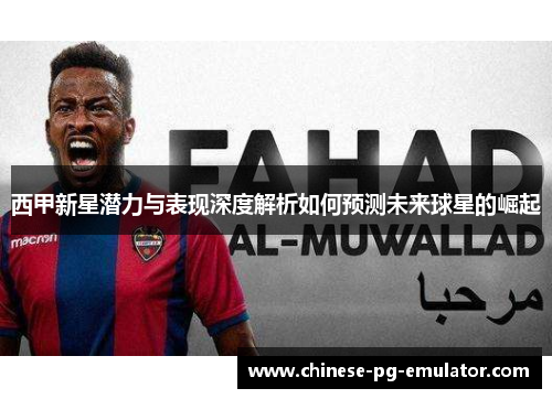 西甲新星潜力与表现深度解析如何预测未来球星的崛起 西甲新星潜力与表现深度解析如何预测未来球星的崛起