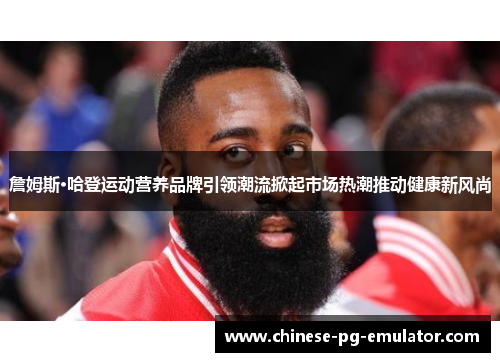 詹姆斯·哈登运动营养品牌引领潮流掀起市场热潮推动健康新风尚 詹姆斯·哈登运动营养品牌引领潮流掀起市场热潮推动健康新风尚