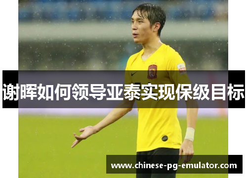 谢晖如何领导亚泰实现保级目标 谢晖如何领导亚泰实现保级目标