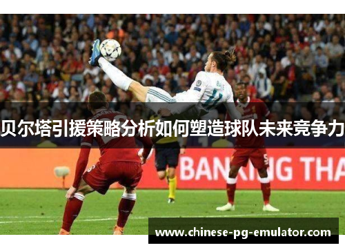 贝尔塔引援策略分析如何塑造球队未来竞争力 贝尔塔引援策略分析如何塑造球队未来竞争力