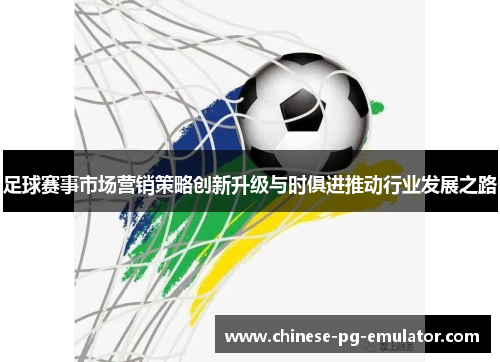 足球赛事市场营销策略创新升级与时俱进推动行业发展之路 足球赛事市场营销策略创新升级与时俱进推动行业发展之路