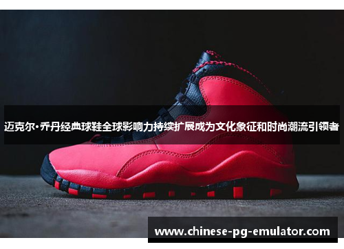 迈克尔·乔丹经典球鞋全球影响力持续扩展成为文化象征和时尚潮流引领者 迈克尔·乔丹经典球鞋全球影响力持续扩展成为文化象征和时尚潮流引领者