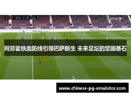 阿劳霍铁血防线引领巴萨新生 未来足坛的坚固基石 阿劳霍铁血防线引领巴萨新生 未来足坛的坚固基石