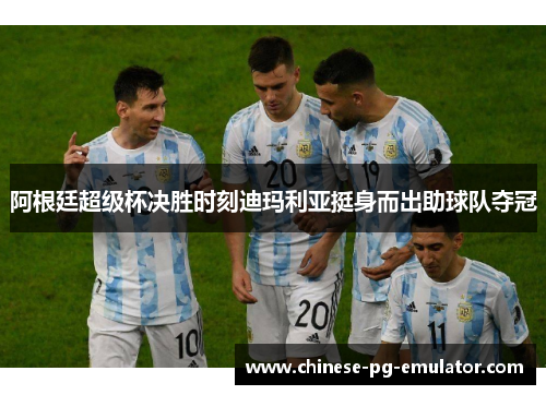 阿根廷超级杯决胜时刻迪玛利亚挺身而出助球队夺冠 阿根廷超级杯决胜时刻迪玛利亚挺身而出助球队夺冠