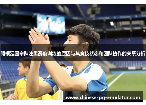 阿根廷国家队注重赛前训练的原因与其竞技状态和团队协作的关系分析 阿根廷国家队注重赛前训练的原因与其竞技状态和团队协作的关系分析