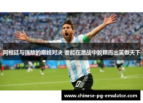 阿根廷与强敌的巅峰对决 谁能在激战中脱颖而出笑傲天下 阿根廷与强敌的巅峰对决 谁能在激战中脱颖而出笑傲天下