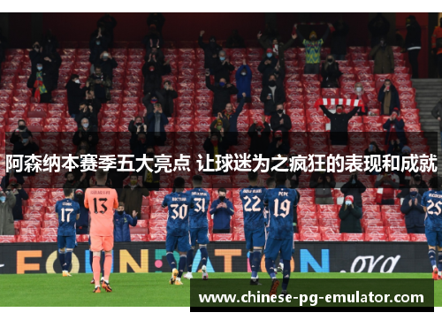 阿森纳本赛季五大亮点 让球迷为之疯狂的表现和成就 阿森纳本赛季五大亮点 让球迷为之疯狂的表现和成就