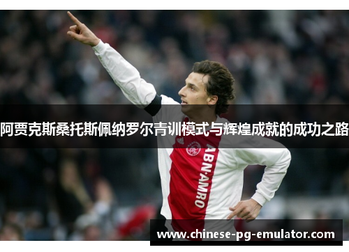 阿贾克斯桑托斯佩纳罗尔青训模式与辉煌成就的成功之路 阿贾克斯桑托斯佩纳罗尔青训模式与辉煌成就的成功之路