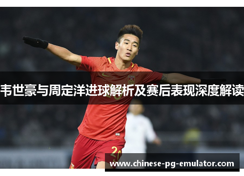 韦世豪与周定洋进球解析及赛后表现深度解读 韦世豪与周定洋进球解析及赛后表现深度解读