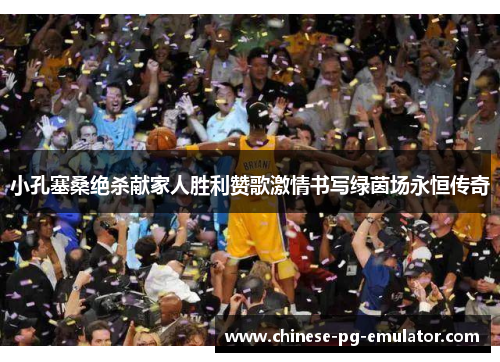 小孔塞桑绝杀献家人胜利赞歌激情书写绿茵场永恒传奇 小孔塞桑绝杀献家人胜利赞歌激情书写绿茵场永恒传奇