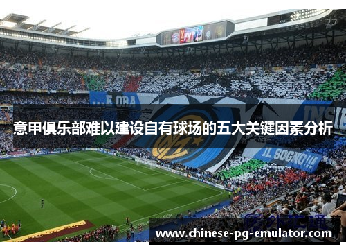 意甲俱乐部难以建设自有球场的五大关键因素分析 意甲俱乐部难以建设自有球场的五大关键因素分析
