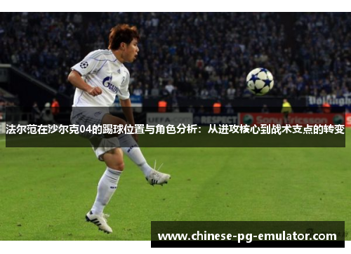 法尔范在沙尔克04的踢球位置与角色分析:从进攻核心到战术支点的转变 法尔范在沙尔克04的踢球位置与角色分析:从进攻核心到战术支点的转变