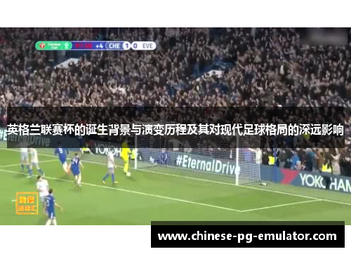 英格兰联赛杯的诞生背景与演变历程及其对现代足球格局的深远影响 英格兰联赛杯的诞生背景与演变历程及其对现代足球格局的深远影响