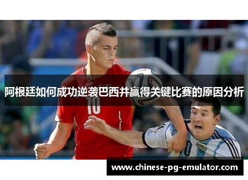 阿根廷如何成功逆袭巴西并赢得关键比赛的原因分析 阿根廷如何成功逆袭巴西并赢得关键比赛的原因分析