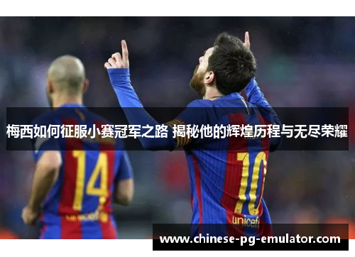 梅西如何征服小赛冠军之路 揭秘他的辉煌历程与无尽荣耀 梅西如何征服小赛冠军之路 揭秘他的辉煌历程与无尽荣耀