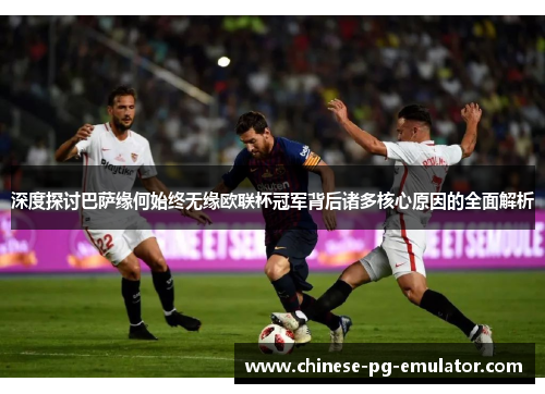 深度探讨巴萨缘何始终无缘欧联杯冠军背后诸多核心原因的全面解析 深度探讨巴萨缘何始终无缘欧联杯冠军背后诸多核心原因的全面解析