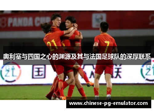 奥利塞与四国之心的渊源及其与法国足球队的深厚联系 奥利塞与四国之心的渊源及其与法国足球队的深厚联系