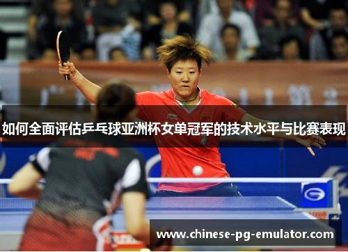 如何全面评估乒乓球亚洲杯女单冠军的技术水平与比赛表现 如何全面评估乒乓球亚洲杯女单冠军的技术水平与比赛表现