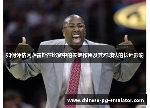 如何评估冈萨雷斯在比赛中的关键作用及其对球队的长远影响