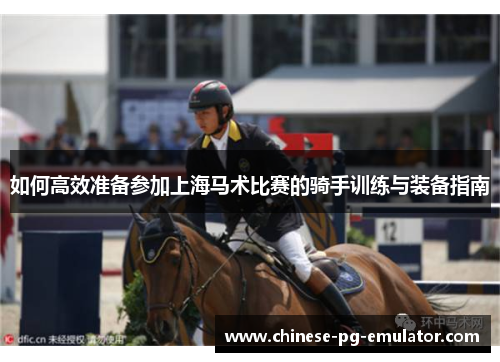 如何高效准备参加上海马术比赛的骑手训练与装备指南 如何高效准备参加上海马术比赛的骑手训练与装备指南