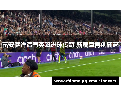 富安健洋谱写英超进球传奇 新篇章再创新高 富安健洋谱写英超进球传奇 新篇章再创新高