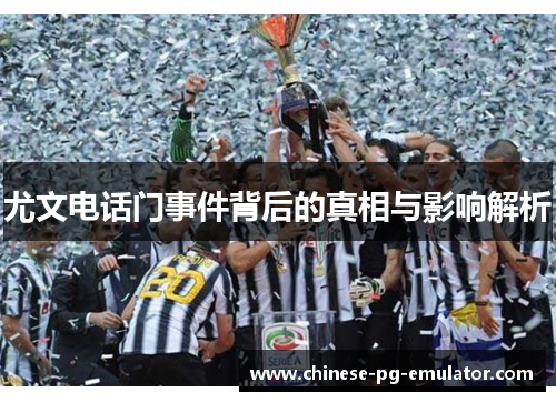 尤文电话门事件背后的真相与影响解析 尤文电话门事件背后的真相与影响解析