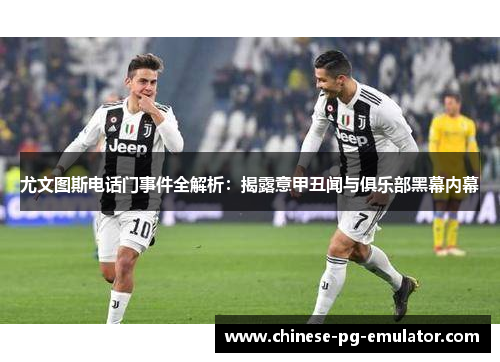 尤文图斯电话门事件全解析:揭露意甲丑闻与俱乐部黑幕内幕 尤文图斯电话门事件全解析:揭露意甲丑闻与俱乐部黑幕内幕